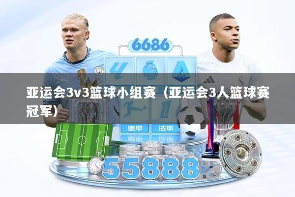 亚运会3v3篮球小组赛（亚运会3人篮球赛冠军）