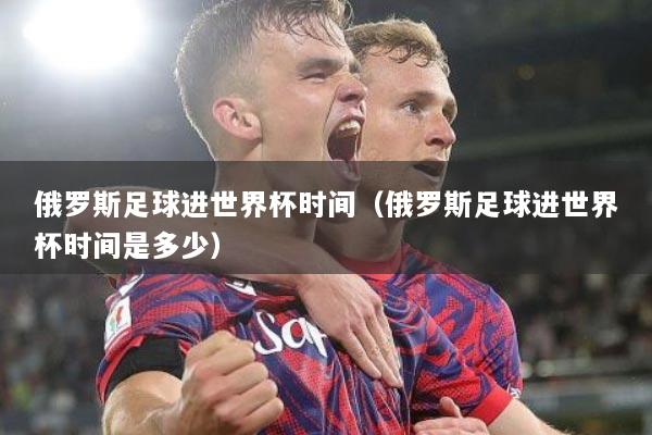 俄罗斯足球进世界杯时间（俄罗斯足球进世界杯时间是多少）