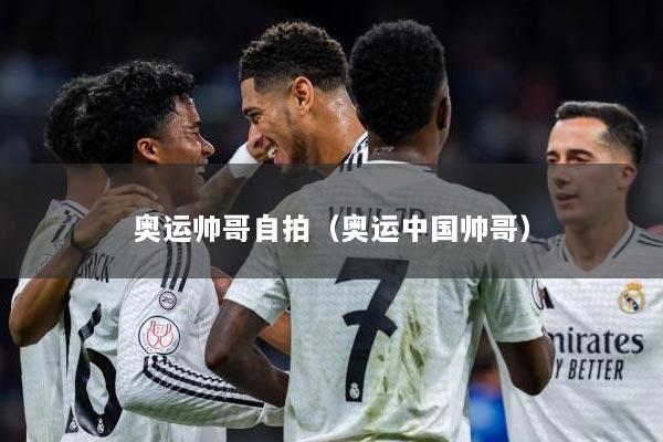 奥运帅哥自拍（奥运中国帅哥）