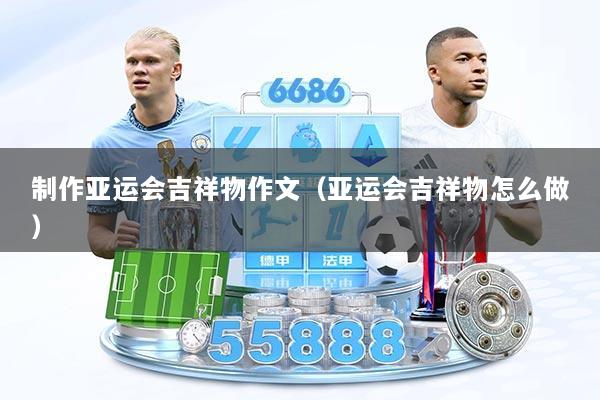 制作亚运会吉祥物作文（亚运会吉祥物怎么做）