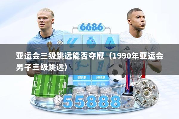 亚运会三级跳远能否夺冠（1990年亚运会男子三级跳远）