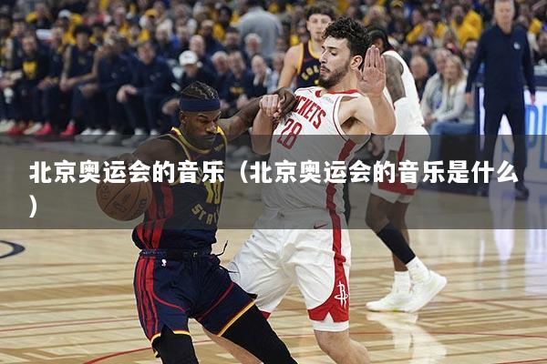 北京奥运会的音乐（北京奥运会的音乐是什么）