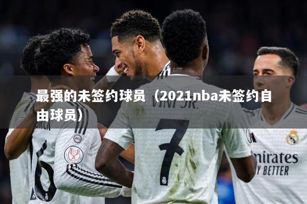 最强的未签约球员（2021nba未签约自由球员）