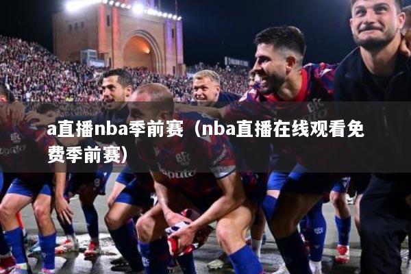 a直播nba季前赛（nba直播在线观看免费季前赛）