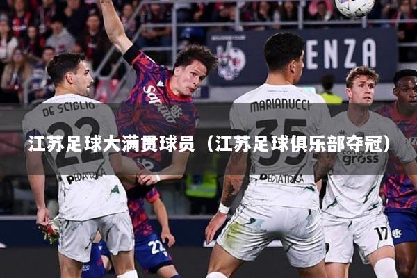 江苏足球大满贯球员（江苏足球俱乐部夺冠）