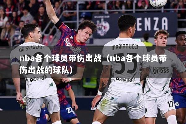 nba各个球员带伤出战（nba各个球员带伤出战的球队）