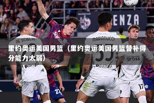 里约奥运美国男篮（里约奥运美国男篮替补得分能力太弱）