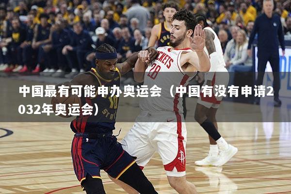中国最有可能申办奥运会（中国有没有申请2032年奥运会）