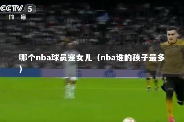 哪个nba球员宠女儿（nba谁的孩子最多）