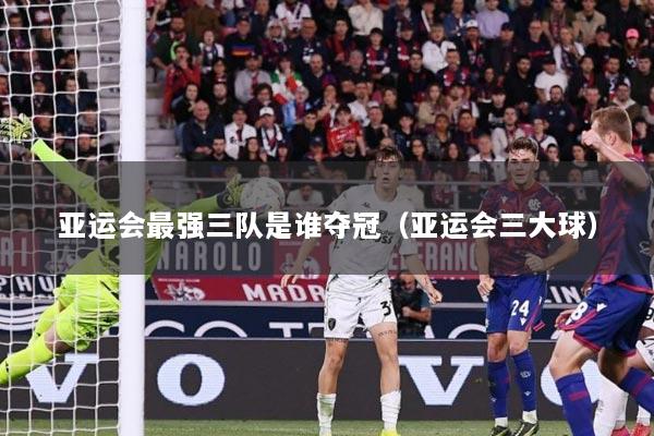 亚运会最强三队是谁夺冠（亚运会三大球）