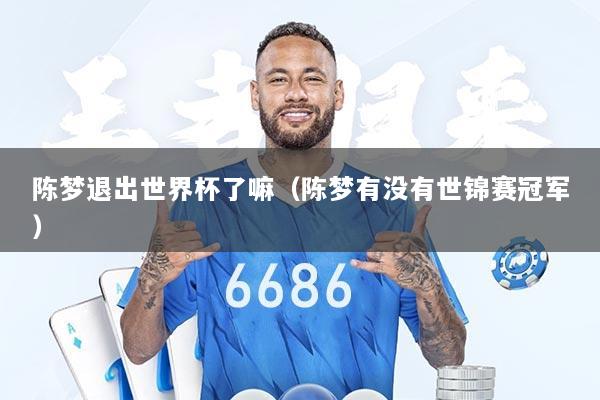 陈梦退出世界杯了嘛（陈梦有没有世锦赛冠军）