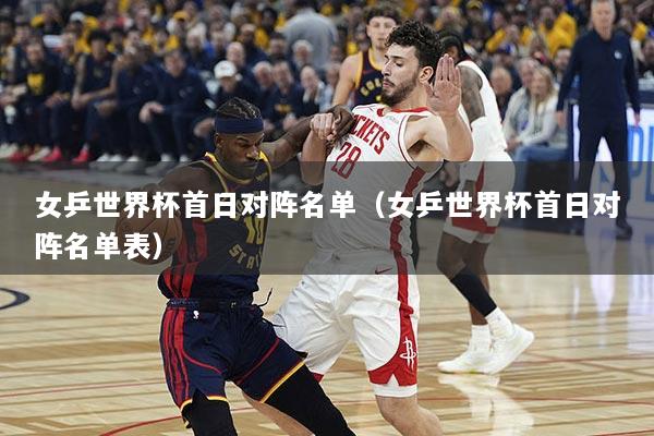 女乒世界杯首日对阵名单（女乒世界杯首日对阵名单表）