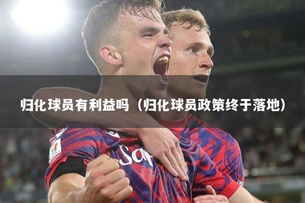 归化球员有利益吗（归化球员政策终于落地）