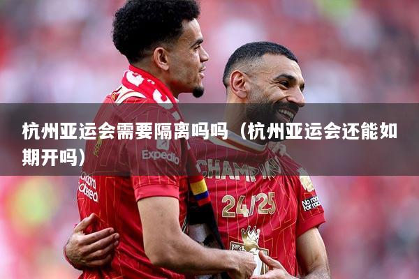 杭州亚运会需要隔离吗吗（杭州亚运会还能如期开吗）