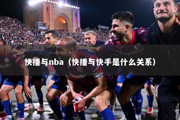快播与nba（快播与快手是什么关系）