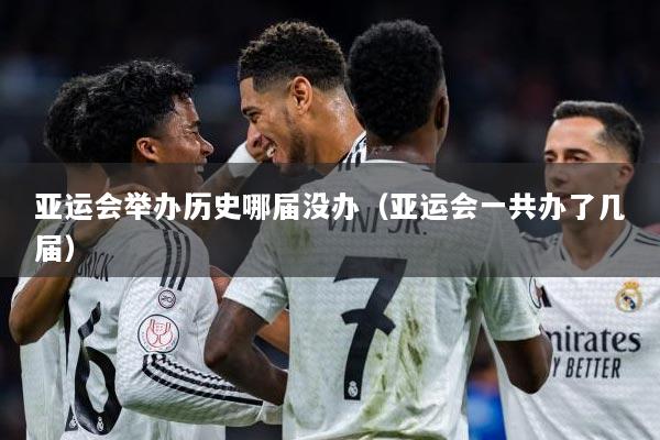 亚运会举办历史哪届没办（亚运会一共办了几届）