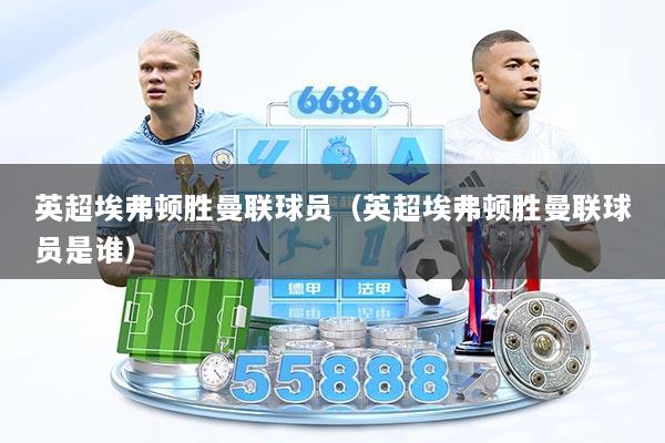 英超埃弗顿胜曼联球员（英超埃弗顿胜曼联球员是谁）