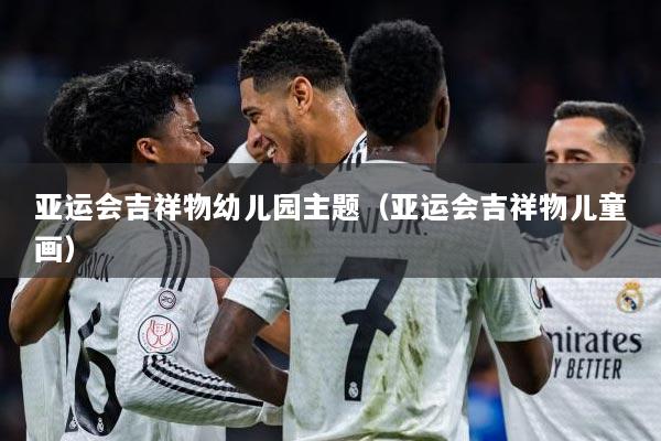 详细阅读:亚运会吉祥物幼儿园主题(亚运会吉祥物儿童画) 亚运会吉祥物幼儿园主题(亚运会吉祥物儿童画)