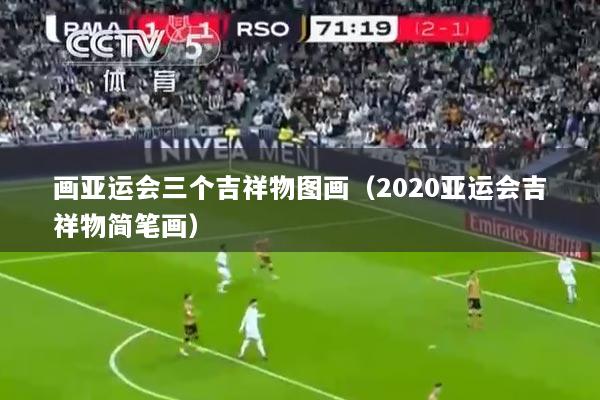 详细阅读:画亚运会三个吉祥物图画(2020亚运会吉祥物简笔画) 画亚运会三个吉祥物图画(2020亚运会吉祥物简笔画)